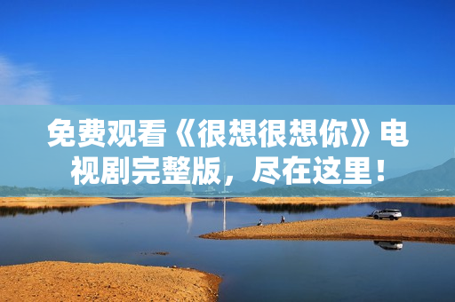 免费观看《很想很想你》电视剧完整版，尽在这里！