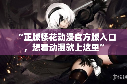 “正版樱花动漫官方版入口，想看动漫就上这里”