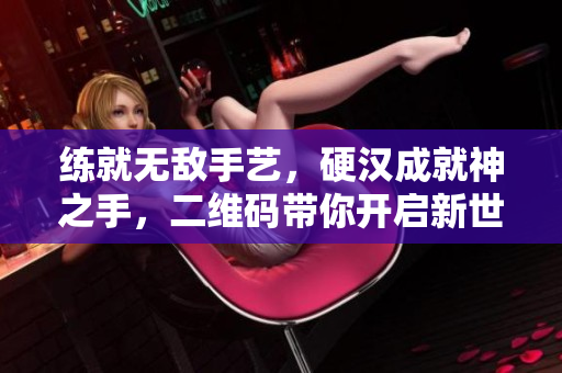练就无敌手艺，硬汉成就神之手，二维码带你开启新世界