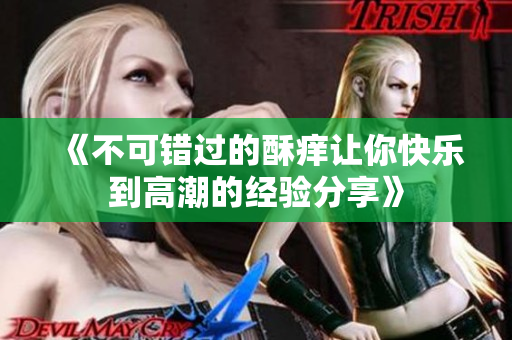 《不可错过的酥痒让你快乐到高潮的经验分享》