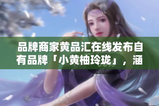 品牌商家黄品汇在线发布自有品牌「小黄柚玲珑」，涵盖FMCG上百品类