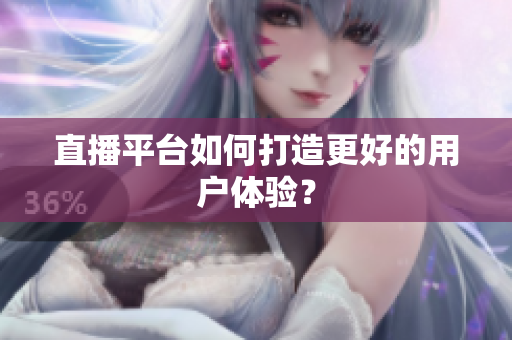 直播平台如何打造更好的用户体验？