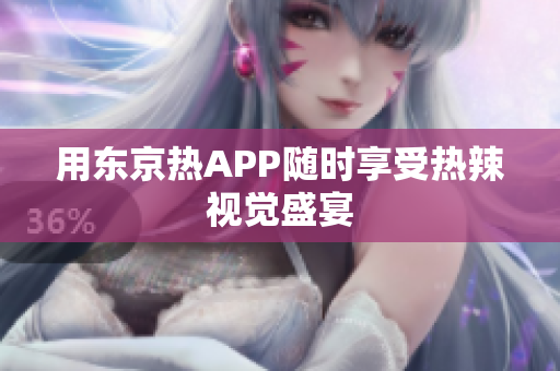 用东京热APP随时享受热辣视觉盛宴