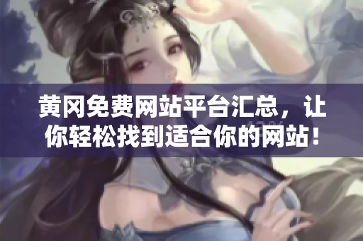 黄冈免费网站平台汇总，让你轻松找到适合你的网站！