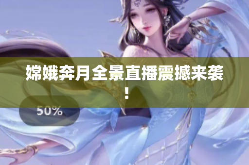 嫦娥奔月全景直播震撼来袭！