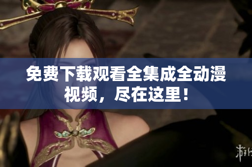 免费下载观看全集成全动漫视频，尽在这里！