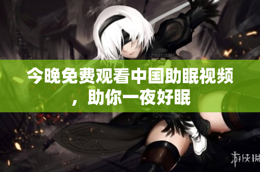 今晚免费观看中国助眠视频，助你一夜好眠