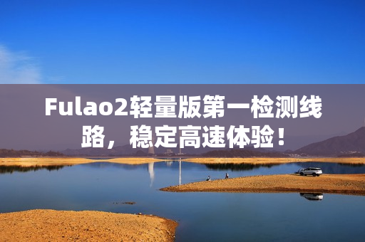 Fulao2轻量版第一检测线路，稳定高速体验！