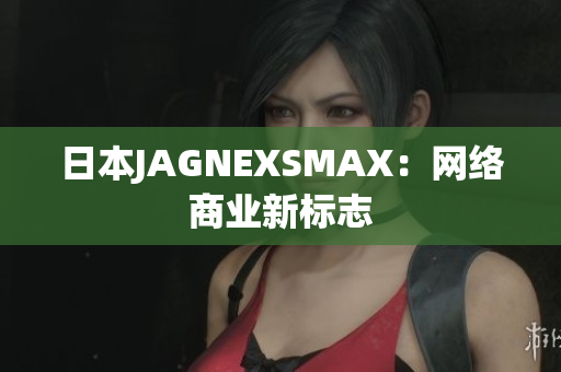 日本JAGNEXSMAX：网络商业新标志