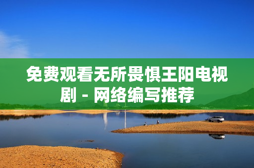 免费观看无所畏惧王阳电视剧 - 网络编写推荐