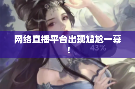 网络直播平台出现尴尬一幕！