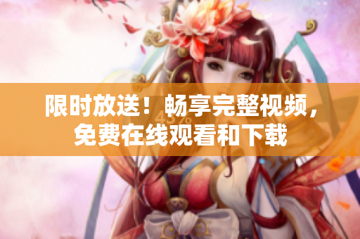 限时放送！畅享完整视频，免费在线观看和下载