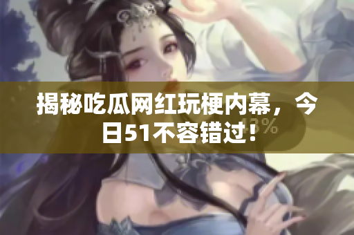 揭秘吃瓜网红玩梗内幕，今日51不容错过！