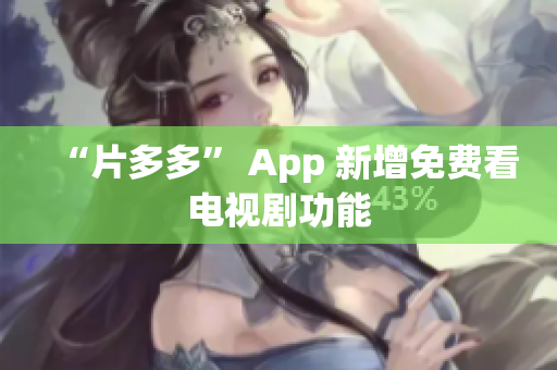 “片多多” App 新增免费看电视剧功能