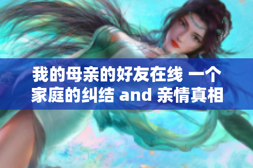 我的母亲的好友在线 一个家庭的纠结 and 亲情真相