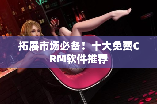 拓展市场必备！十大免费CRM软件推荐