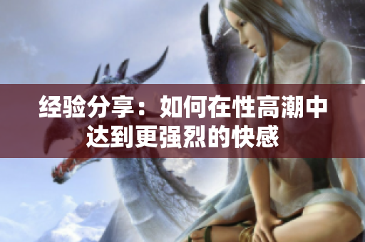 经验分享：如何在性高潮中达到更强烈的快感