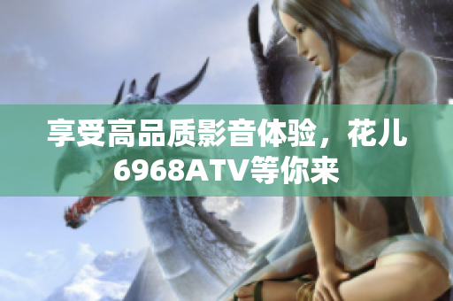 享受高品质影音体验，花儿6968ATV等你来