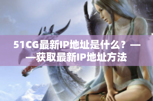 51CG最新IP地址是什么？——获取最新IP地址方法