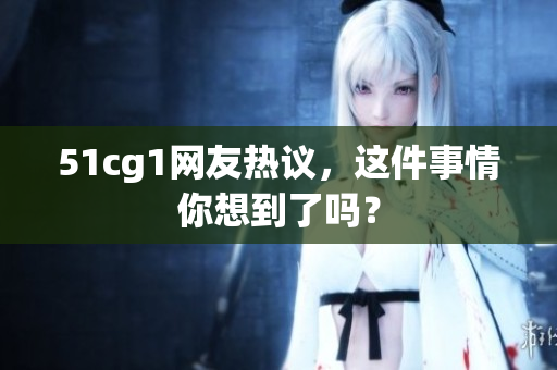 51cg1网友热议，这件事情你想到了吗？