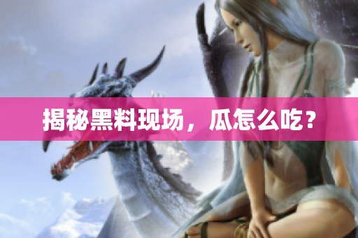揭秘黑料现场，瓜怎么吃？