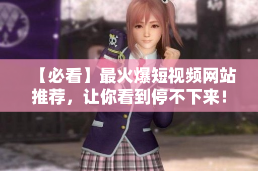 【必看】最火爆短视频网站推荐，让你看到停不下来！