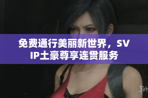 免费通行美丽新世界，SVIP土豪尊享连贯服务