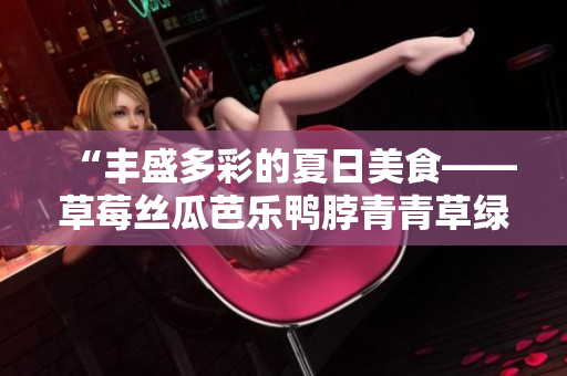 “丰盛多彩的夏日美食——草莓丝瓜芭乐鸭脖青青草绿巨人”