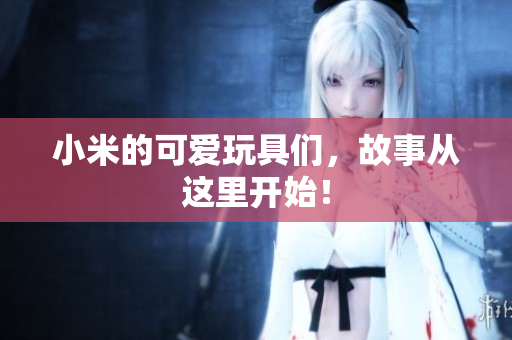 小米的可爱玩具们，故事从这里开始！