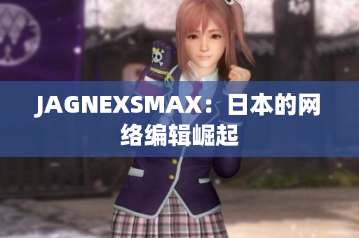 JAGNEXSMAX：日本的网络编辑崛起