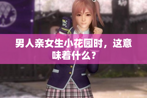 男人亲女生小花园时，这意味着什么？
