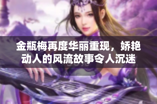 金瓶梅再度华丽重现，娇艳动人的风流故事令人沉迷