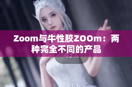 Zoom与牛性胶ZOOm：两种完全不同的产品