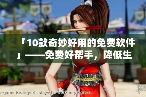 「10款奇妙好用的免费软件」——免费好帮手，降低生活压力