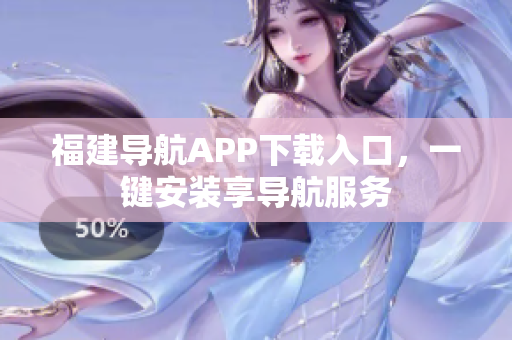 福建导航APP下载入口，一键安装享导航服务