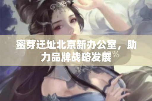 蜜芽迁址北京新办公室，助力品牌战略发展