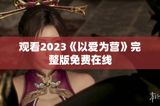 观看2023《以爱为营》完整版免费在线