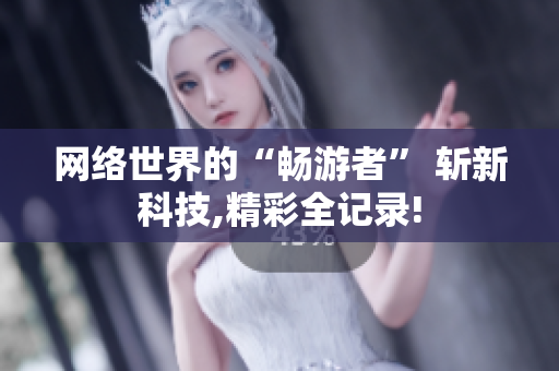 网络世界的“畅游者” 斩新科技,精彩全记录!