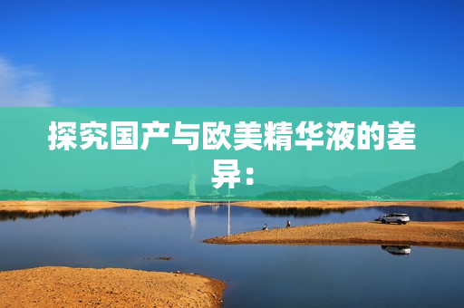 探究国产与欧美精华液的差异：