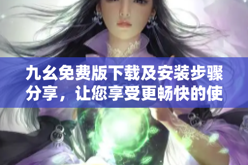 九幺免费版下载及安装步骤分享，让您享受更畅快的使用体验