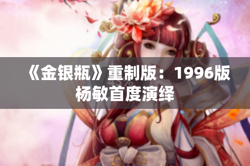 《金银瓶》重制版：1996版杨敏首度演绎