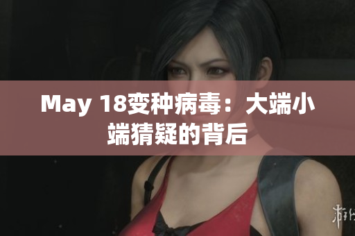 May 18变种病毒：大端小端猜疑的背后