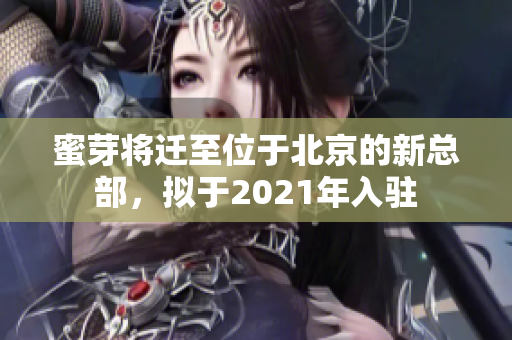 蜜芽将迁至位于北京的新总部，拟于2021年入驻