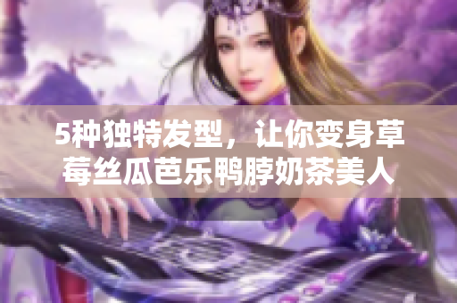 5种独特发型，让你变身草莓丝瓜芭乐鸭脖奶茶美人