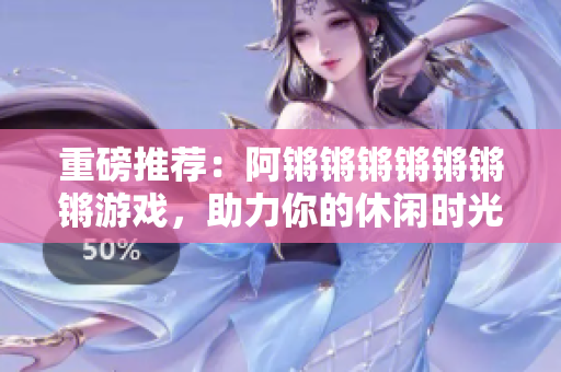 重磅推荐：阿锵锵锵锵锵锵锵游戏，助力你的休闲时光