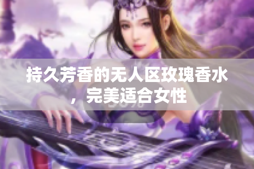 持久芳香的无人区玫瑰香水，完美适合女性