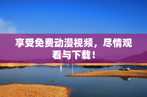 享受免费动漫视频，尽情观看与下载！