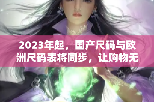 2023年起，国产尺码与欧洲尺码表将同步，让购物无需再为尺寸烦恼