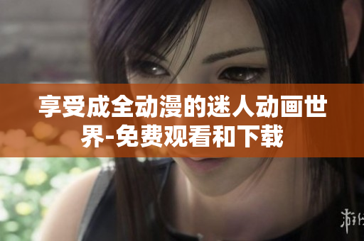 享受成全动漫的迷人动画世界-免费观看和下载