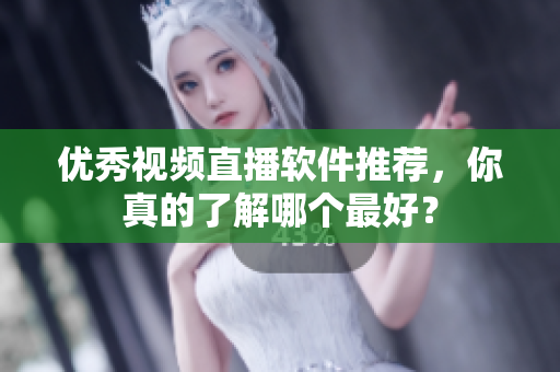 优秀视频直播软件推荐，你真的了解哪个最好？